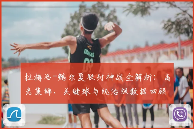 拉梅洛-鲍尔夏联封神战全解析：高光集锦、关键球与统治级数据回顾