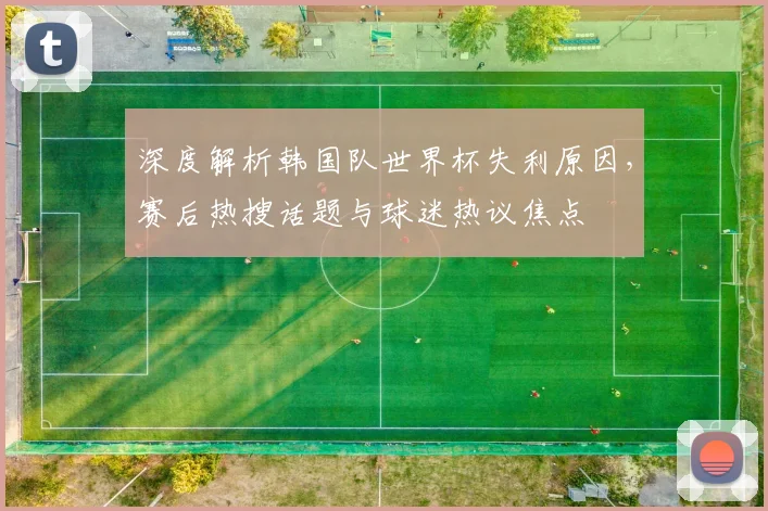 深度解析韩国队世界杯失利原因，赛后热搜话题与球迷热议焦点
