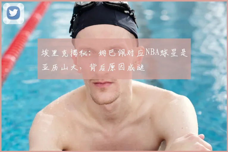埃里克揭秘:姆巴佩对应NBA球星是亚历山大,背后原因成谜