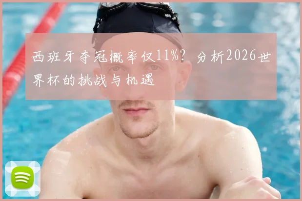 西班牙夺冠概率仅11%？分析2026世界杯的挑战与机遇