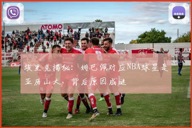 埃里克揭秘：姆巴佩对应NBA球星是亚历山大，背后原因成谜