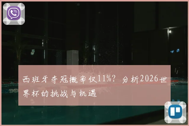 西班牙夺冠概率仅11%?分析2026世界杯的挑战与机遇