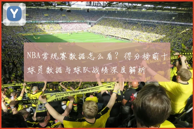 NBA常规赛数据怎么看？得分榜前十球员数据与球队战绩深度解析