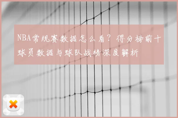 NBA常规赛数据怎么看?得分榜前十球员数据与球队战绩深度解析